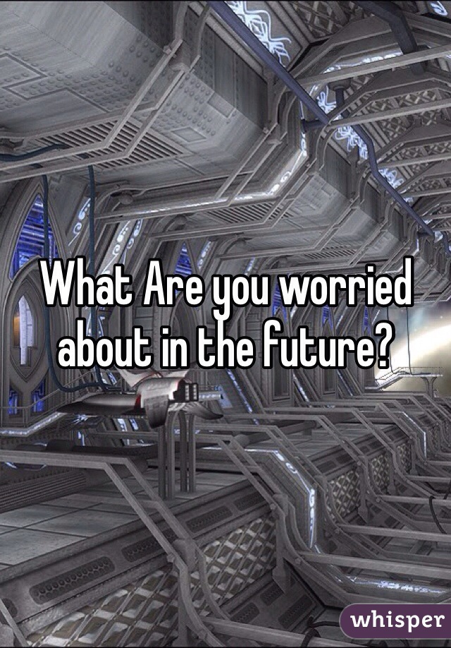 What Are you worried about in the future?