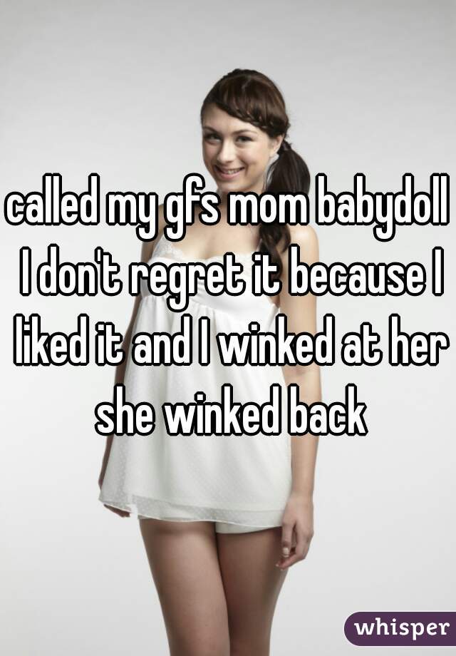 called my gfs mom babydoll I don't regret it because I liked it and I winked at her she winked back