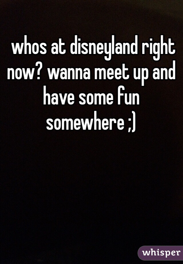  whos at disneyland right now? wanna meet up and have some fun somewhere ;)
