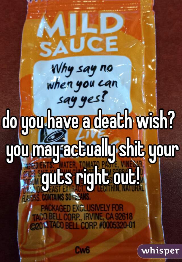 do you have a death wish?  you may actually shit your guts right out! 