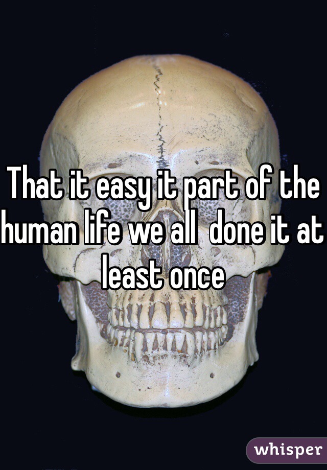 That it easy it part of the human life we all  done it at least once 