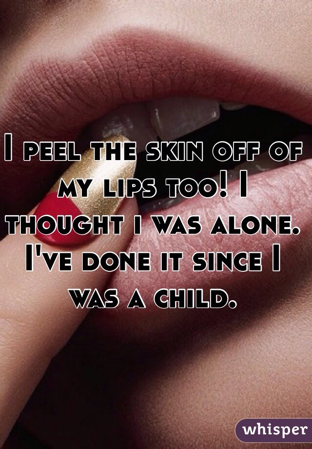 I peel the skin off of my lips too! I thought i was alone. I've done it since I was a child. 