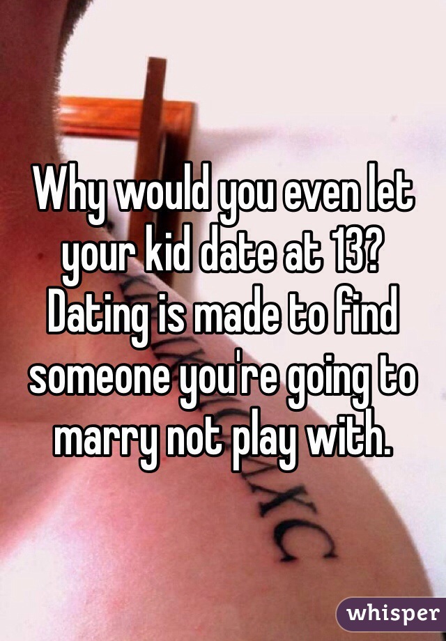 Why would you even let your kid date at 13? Dating is made to find someone you're going to marry not play with.