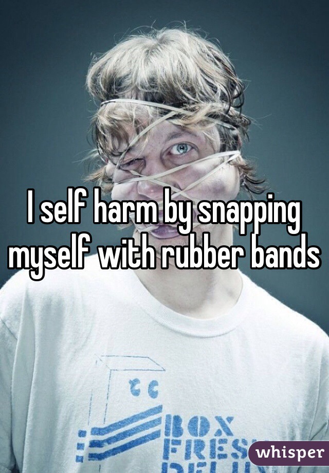 I self harm by snapping myself with rubber bands