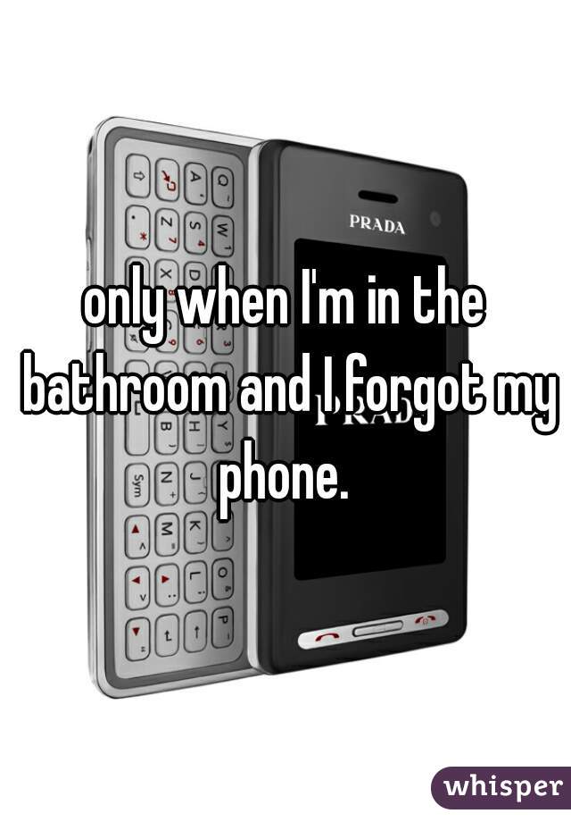 only when I'm in the bathroom and I forgot my phone. 