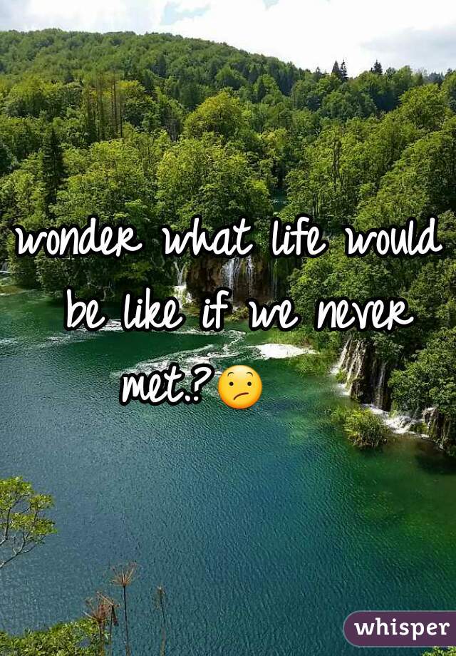 wonder what life would be like if we never met.?😕     
