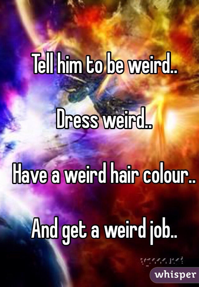 Tell him to be weird..

Dress weird.. 

Have a weird hair colour..

And get a weird job..