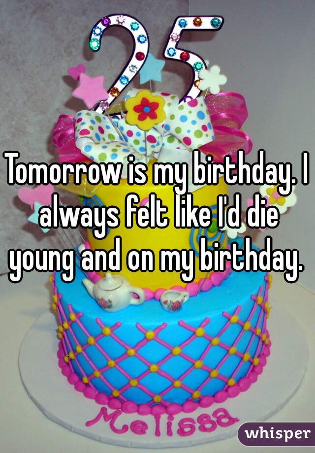 Tomorrow is my birthday. I always felt like I'd die young and on my birthday. 