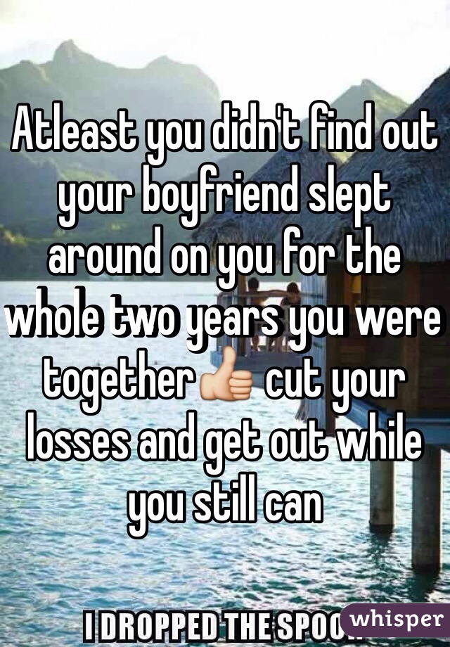 Atleast you didn't find out your boyfriend slept around on you for the whole two years you were together👍 cut your losses and get out while you still can 