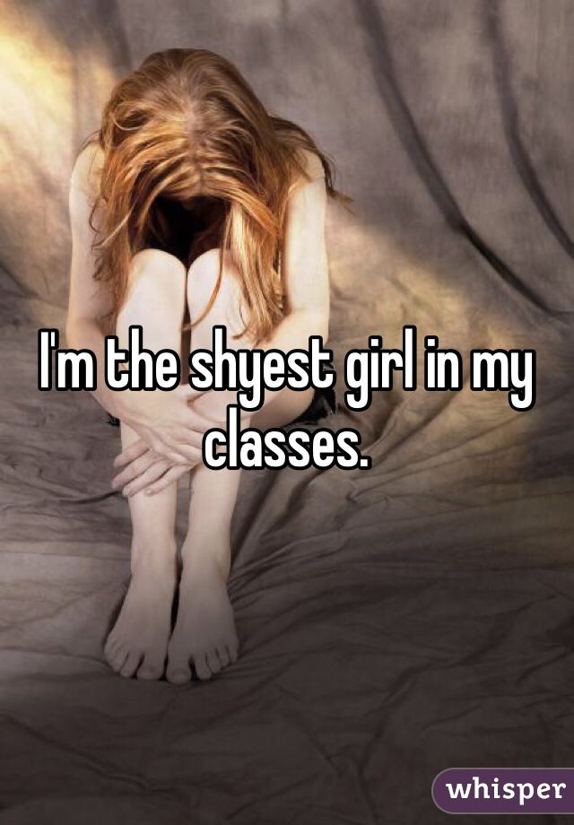I'm the shyest girl in my classes. 
