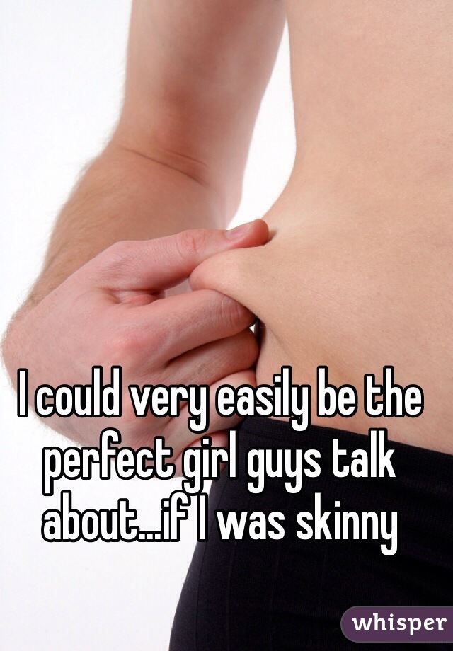 I could very easily be the perfect girl guys talk about...if I was skinny