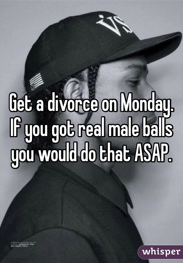 Get a divorce on Monday.
If you got real male balls you would do that ASAP.