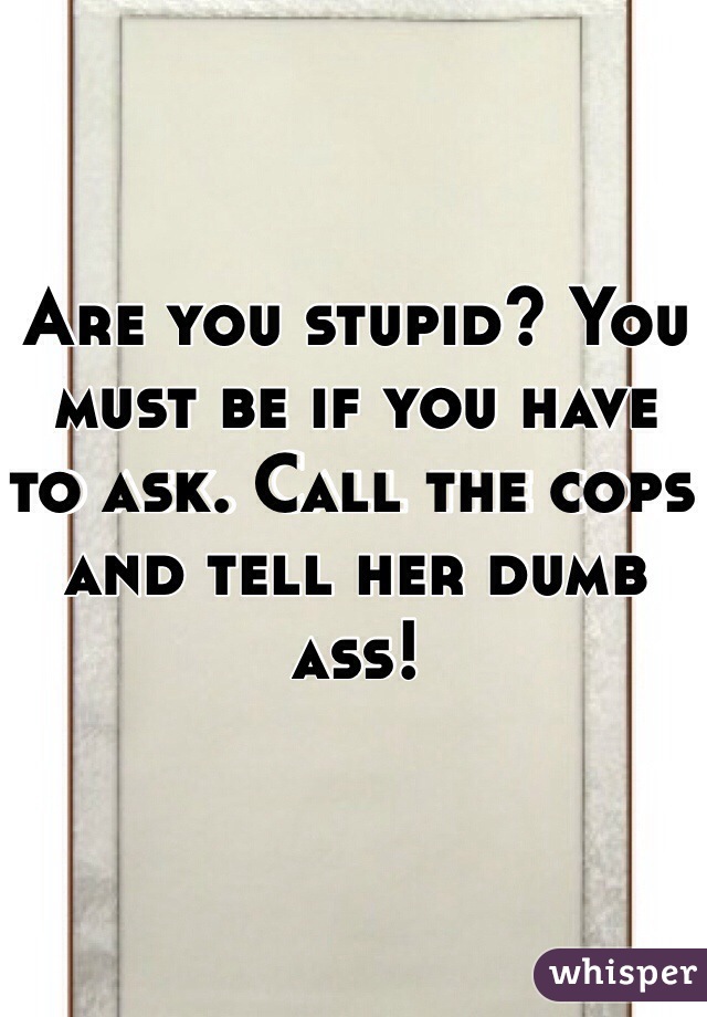Are you stupid? You must be if you have to ask. Call the cops and tell her dumb ass!