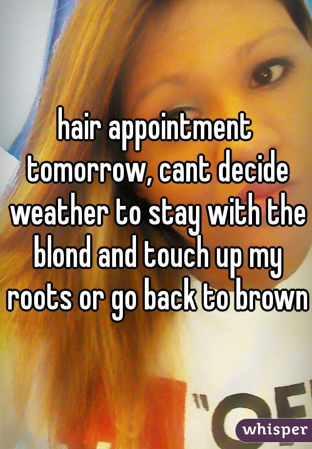 hair appointment tomorrow, cant decide weather to stay with the blond and touch up my roots or go back to brown
