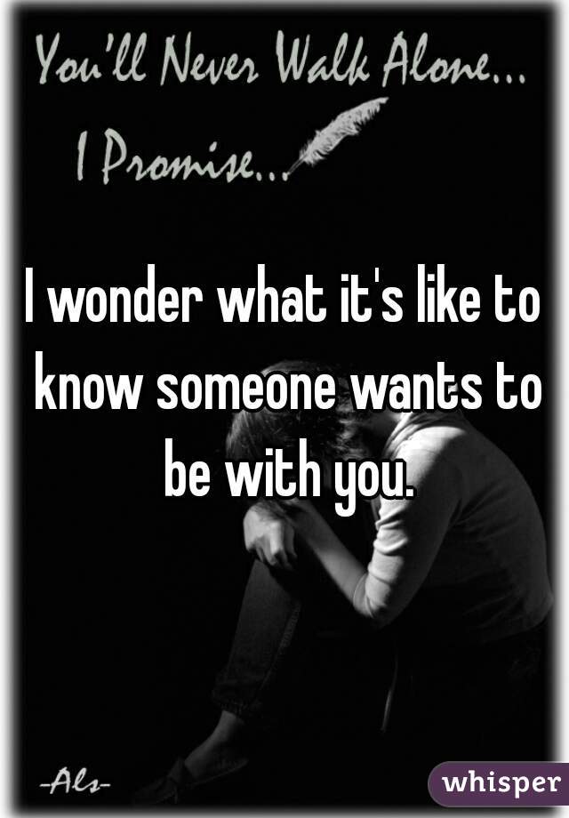 I wonder what it's like to know someone wants to be with you.