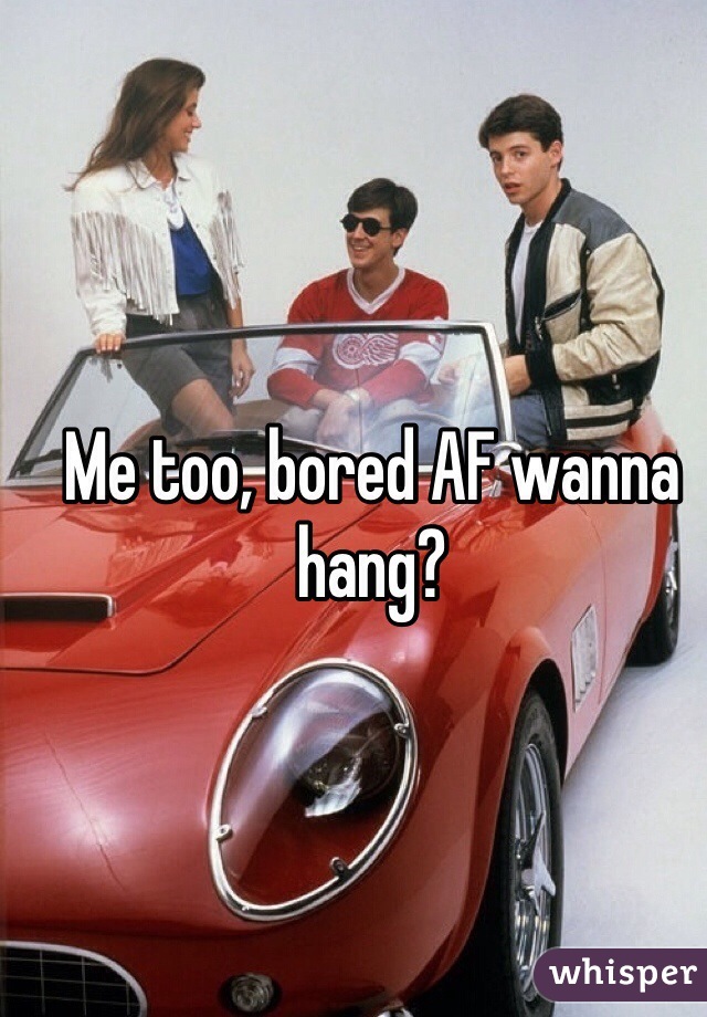 Me too, bored AF wanna hang?