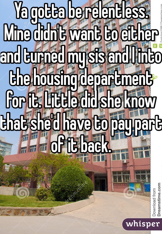 Ya gotta be relentless. Mine didn't want to either and turned my sis and I into the housing department for it. Little did she know that she'd have to pay part of it back.