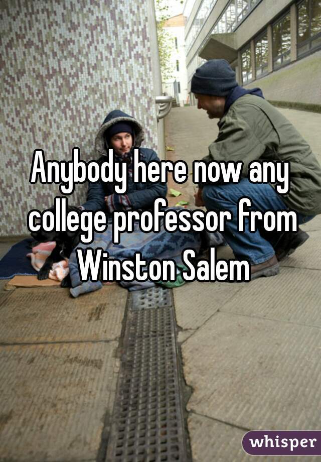 Anybody here now any college professor from Winston Salem