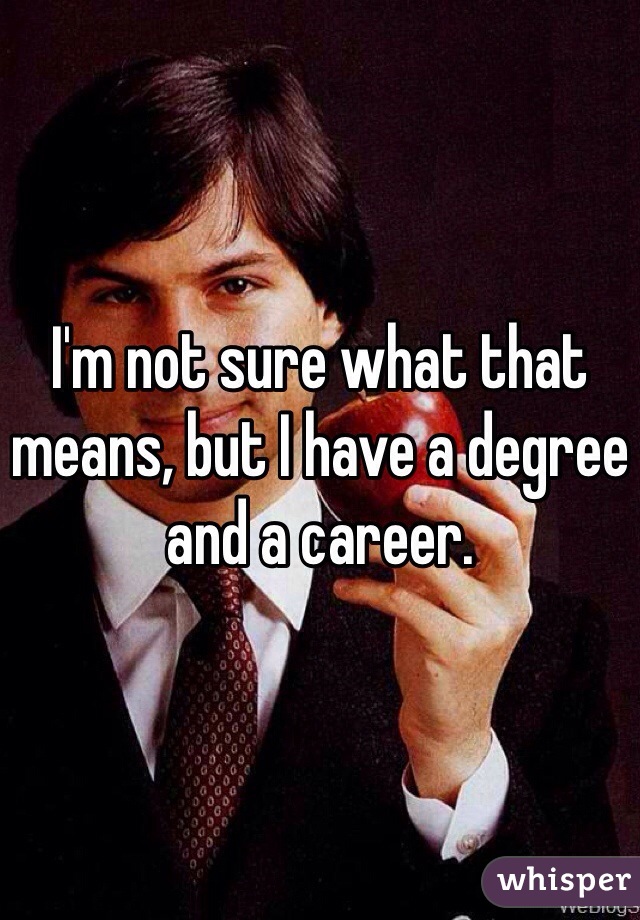 I'm not sure what that means, but I have a degree and a career.
