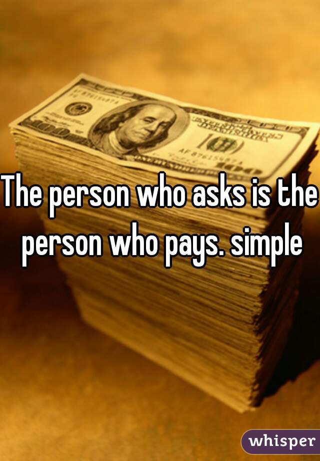 The person who asks is the person who pays. simple
