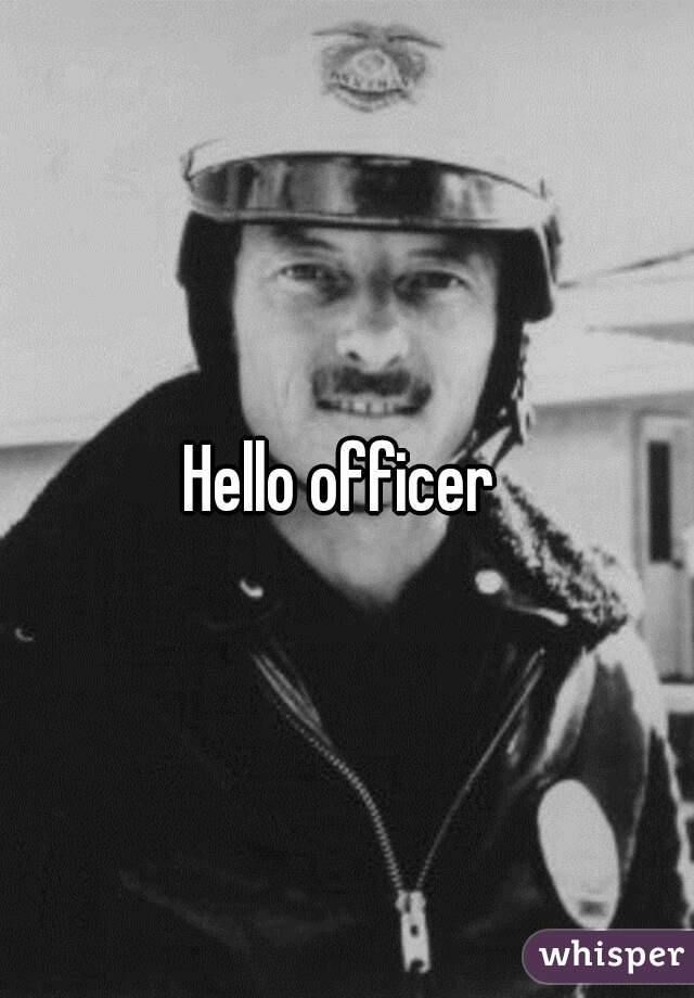 Hello officer 