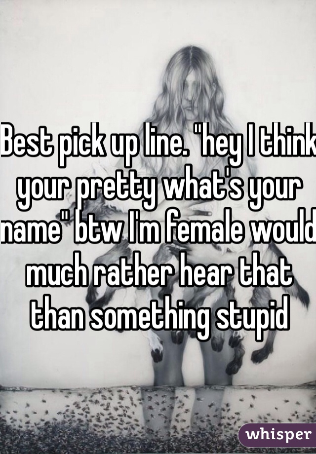 Best pick up line. "hey I think your pretty what's your name" btw I'm female would much rather hear that than something stupid 