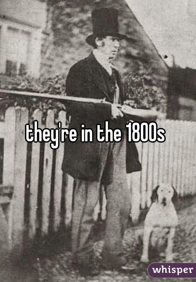 they're in the 1800s 