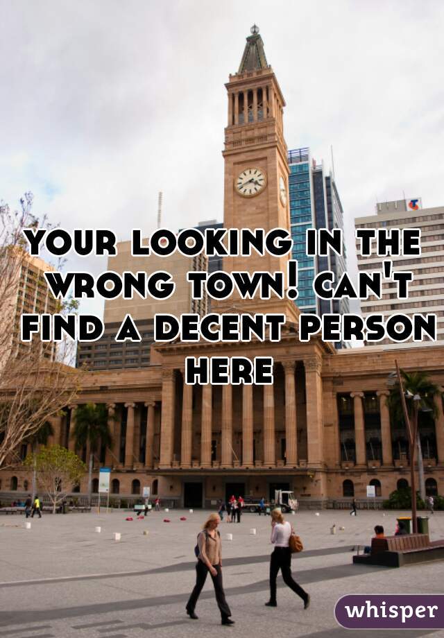 your looking in the wrong town! can't find a decent person here