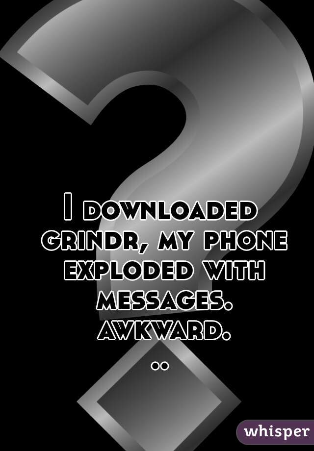 I downloaded grindr, my phone exploded with messages. awkward...