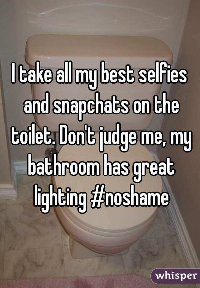I take all my best selfies and snapchats on the toilet. Don't judge me, my bathroom has great lighting #noshame
