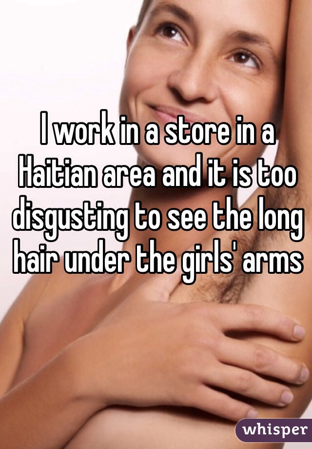 I work in a store in a Haitian area and it is too disgusting to see the long hair under the girls' arms  