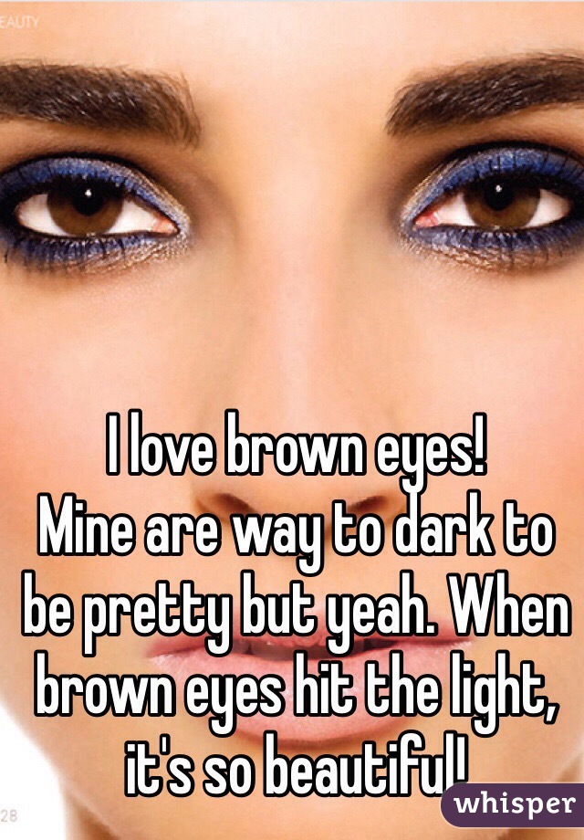 I love brown eyes! 
Mine are way to dark to be pretty but yeah. When brown eyes hit the light, it's so beautiful!
