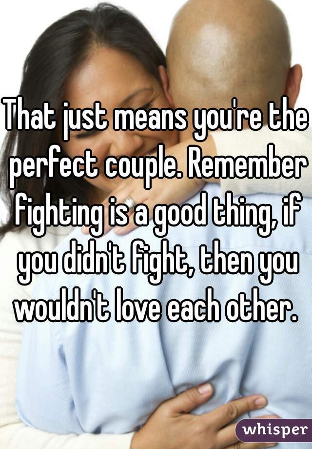 That just means you're the perfect couple. Remember fighting is a good thing, if you didn't fight, then you wouldn't love each other. 