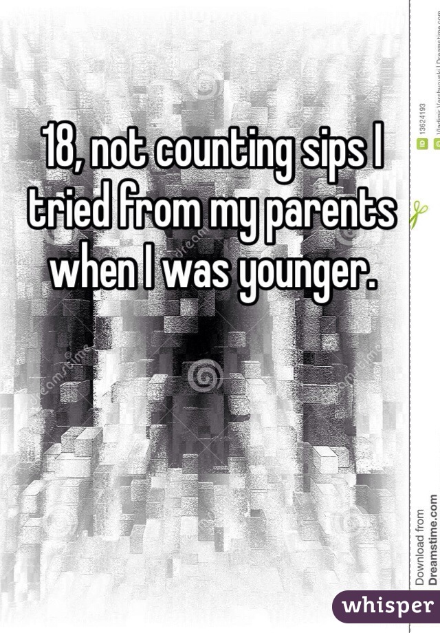 18, not counting sips I tried from my parents when I was younger. 