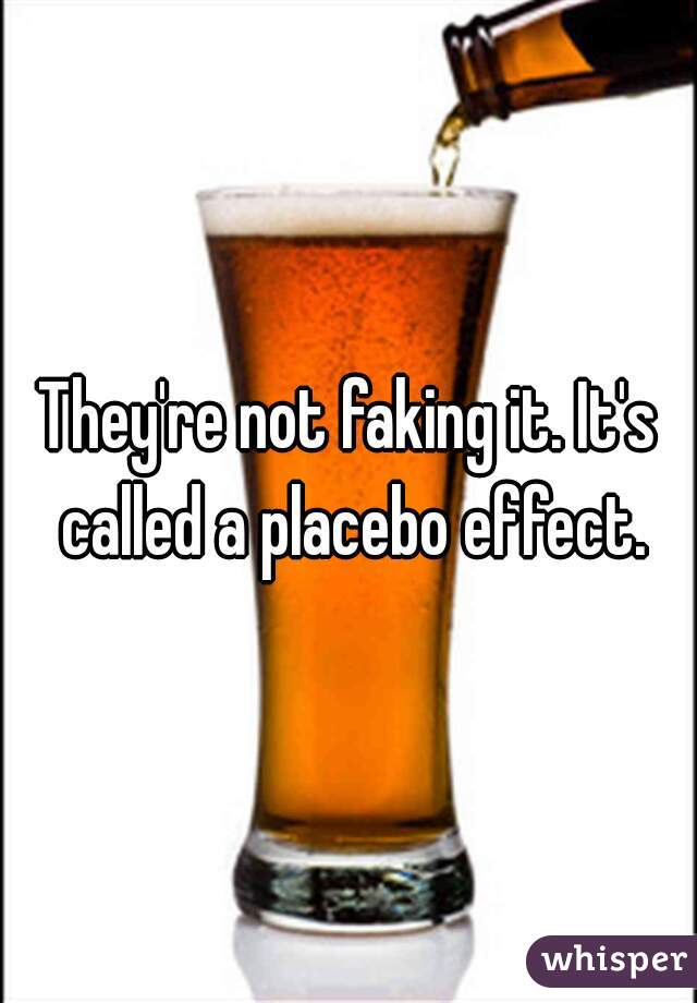 They're not faking it. It's called a placebo effect.