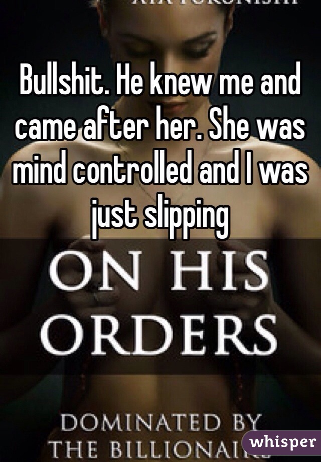 Bullshit. He knew me and came after her. She was mind controlled and I was just slipping