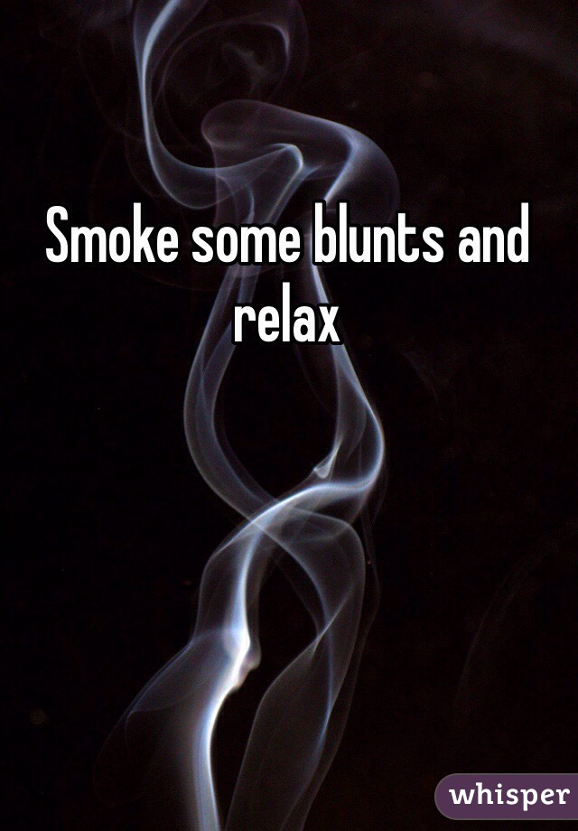 Smoke some blunts and relax