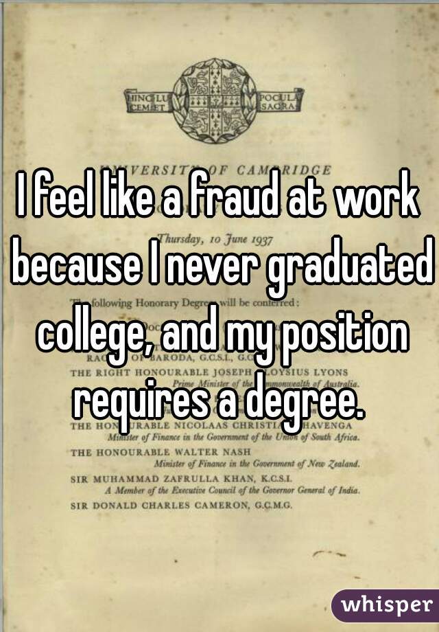 I feel like a fraud at work because I never graduated college, and my position requires a degree. 