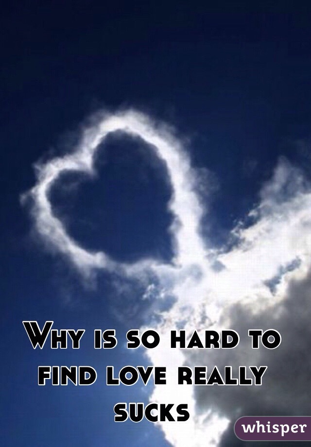 Why is so hard to find love really sucks 
