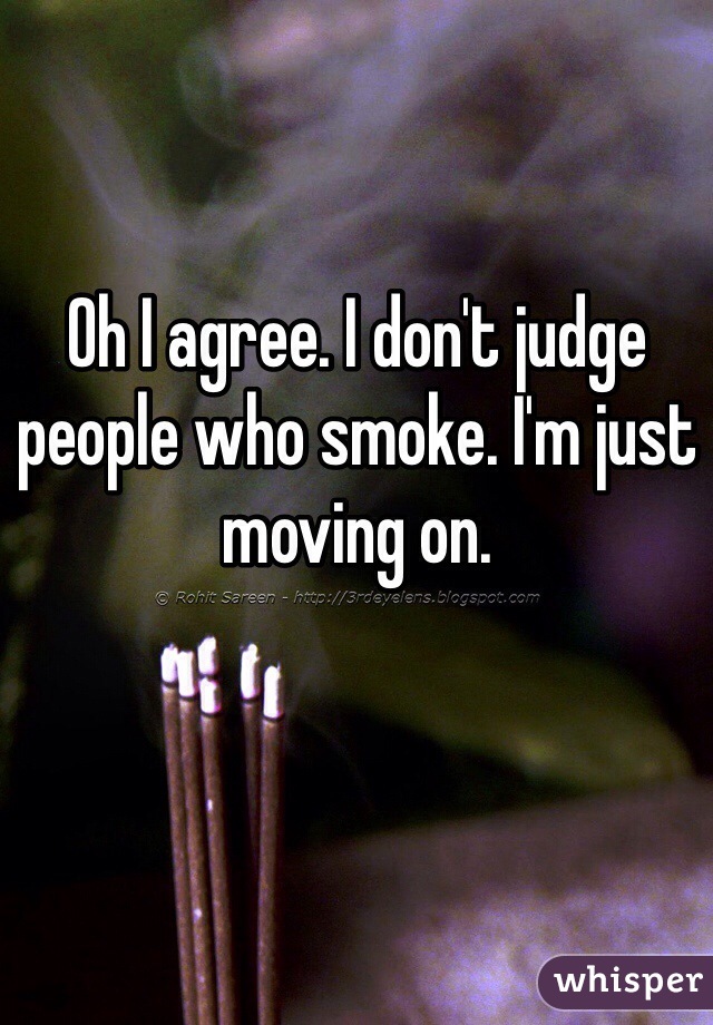 Oh I agree. I don't judge people who smoke. I'm just moving on.