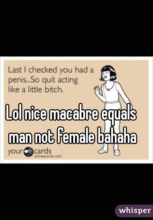 Lol nice macabre equals man not female bahaha