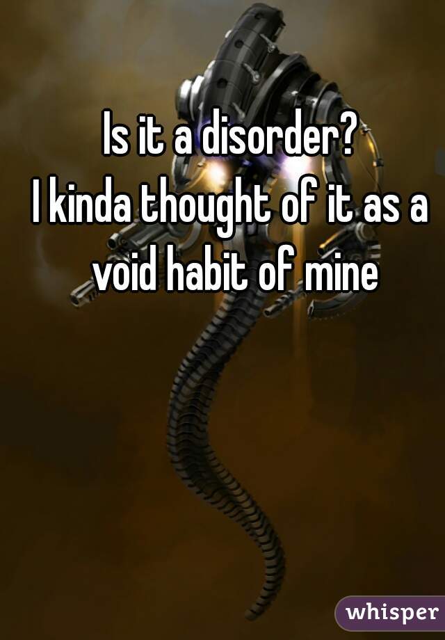 Is it a disorder?
I kinda thought of it as a void habit of mine