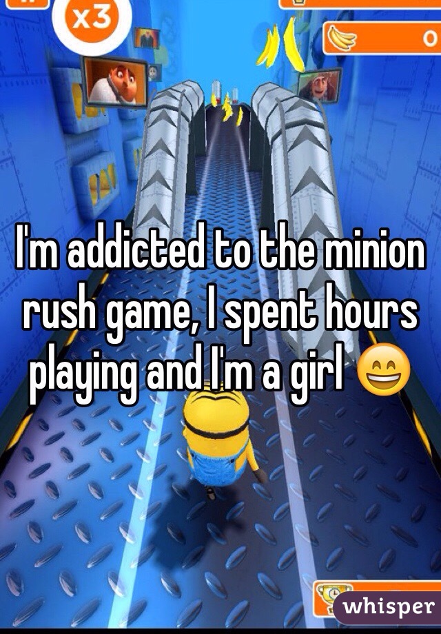I'm addicted to the minion rush game, I spent hours playing and I'm a girl 😄