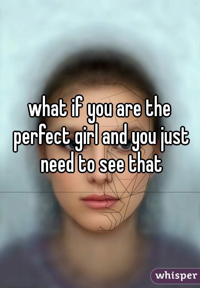 what if you are the perfect girl and you just need to see that