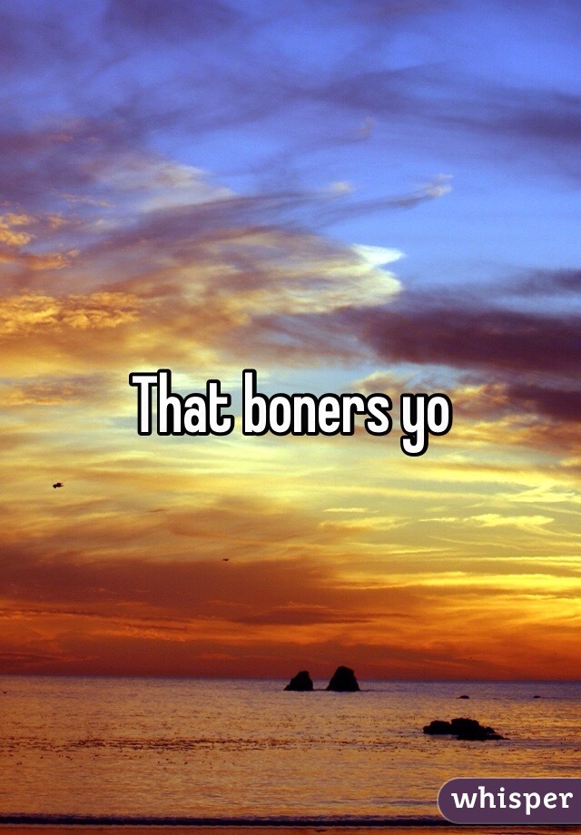 That boners yo