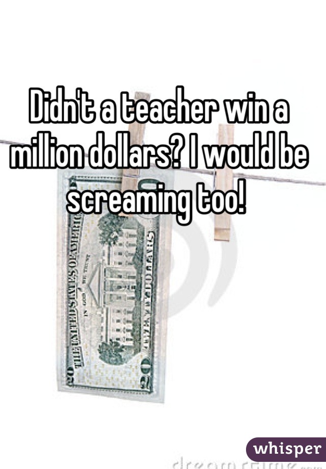 Didn't a teacher win a million dollars? I would be screaming too! 