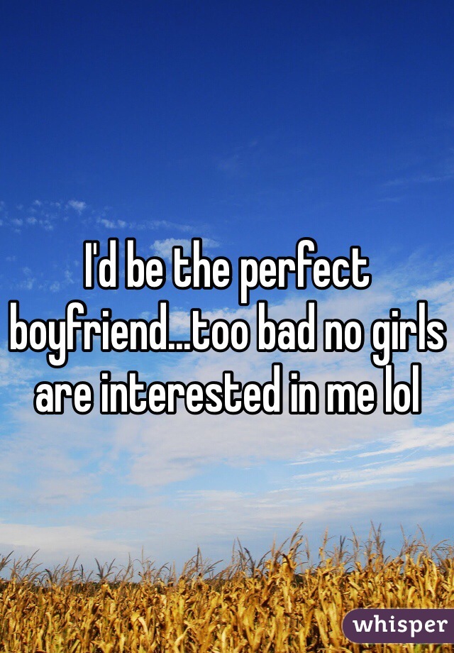 I'd be the perfect boyfriend...too bad no girls are interested in me lol
