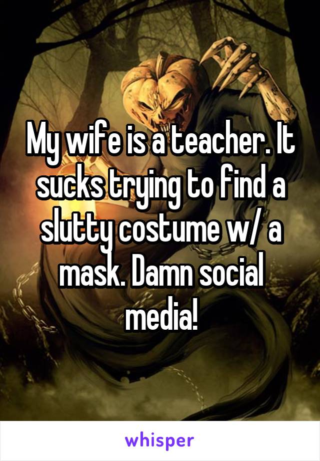My wife is a teacher. It sucks trying to find a slutty costume w/ a mask. Damn social media!