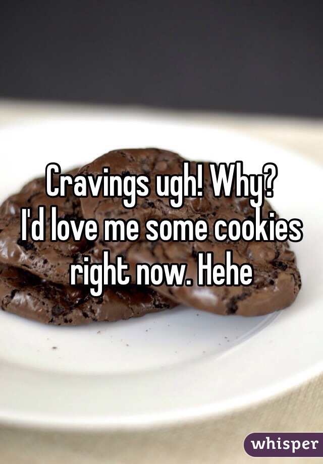 Cravings ugh! Why? 
I'd love me some cookies right now. Hehe