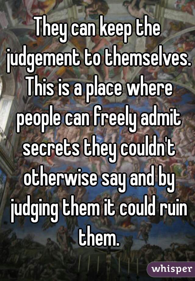 They can keep the judgement to themselves. This is a place where people can freely admit secrets they couldn't otherwise say and by judging them it could ruin them.